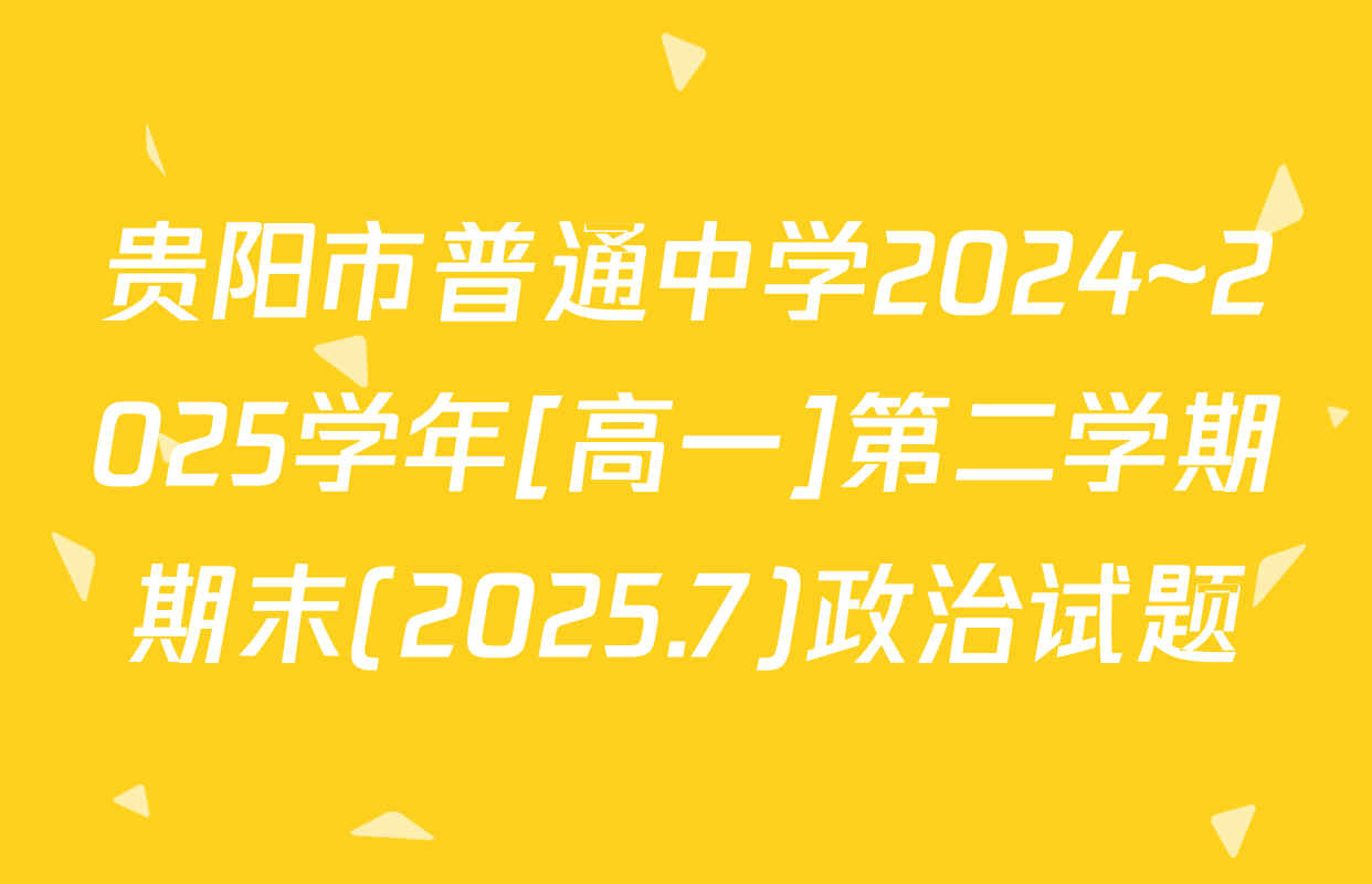 贵阳市普通中学2024~2025学年[高一]第二学期期末(2025.7)政治试题