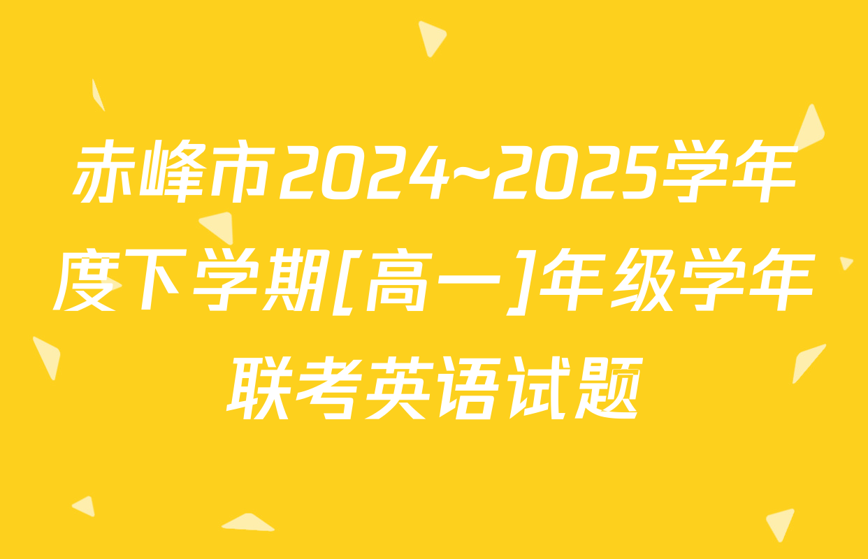 赤峰市2024~2025学年度下学期[高一]年级学年联考英语试题