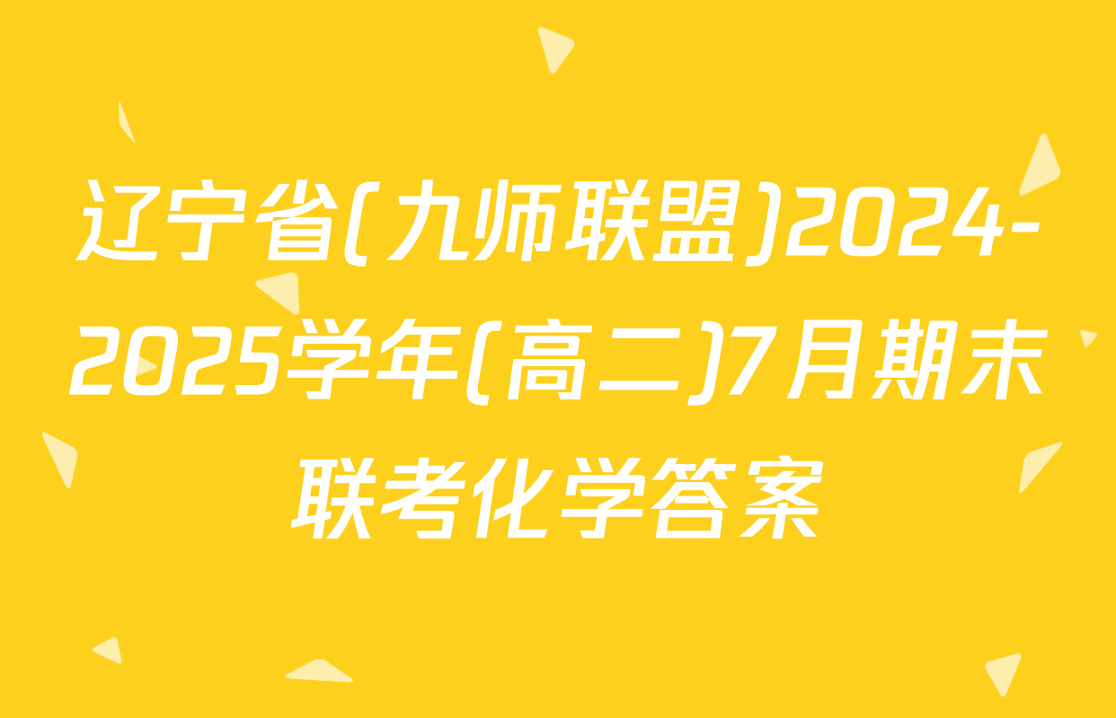 辽宁省(九师联盟)2024-2025学年(高二)7月期末联考化学答案