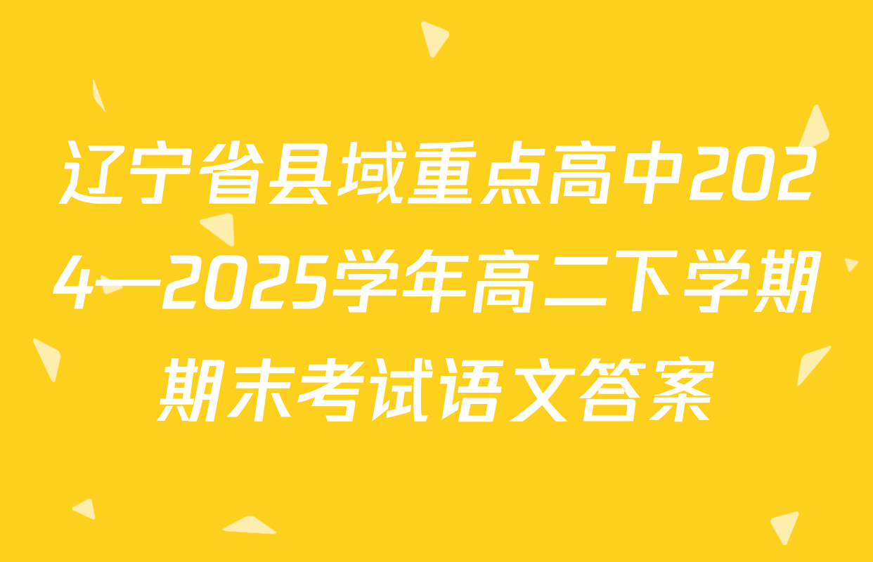 辽宁省县域重点高中2024—2025学年高二下学期期末考试语文答案