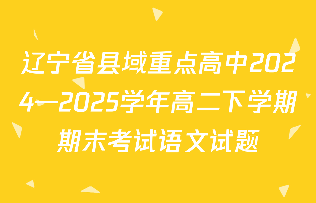 辽宁省县域重点高中2024—2025学年高二下学期期末考试语文试题