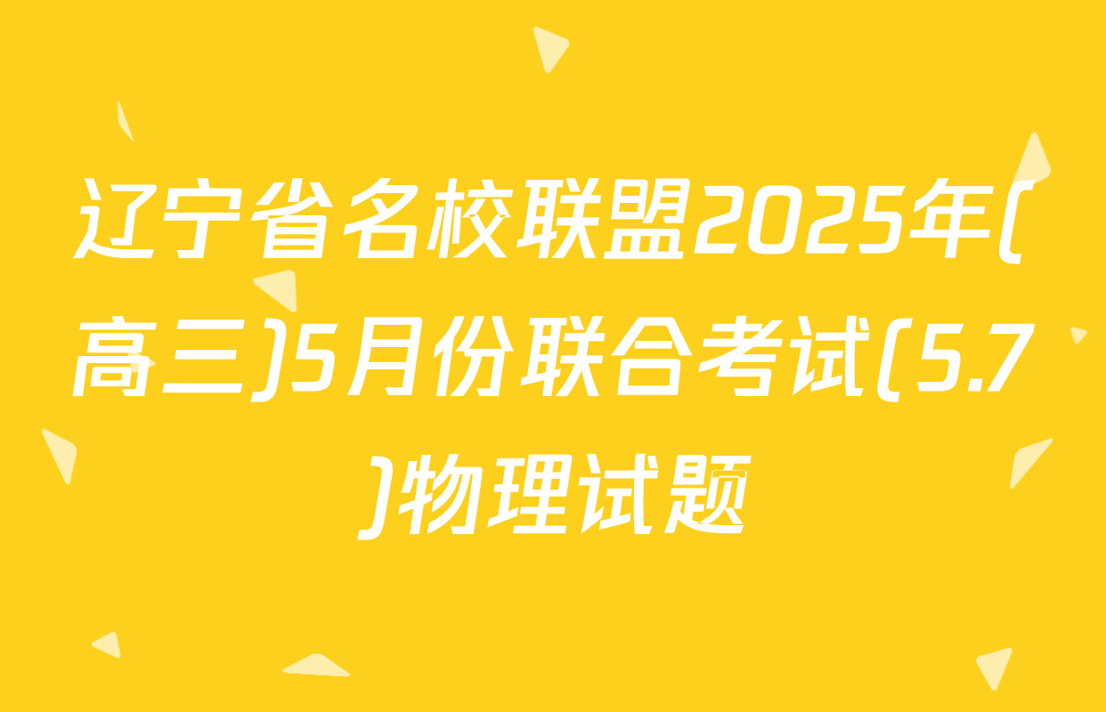 辽宁省名校联盟2025年(高三)5月份联合考试(5.7)物理试题