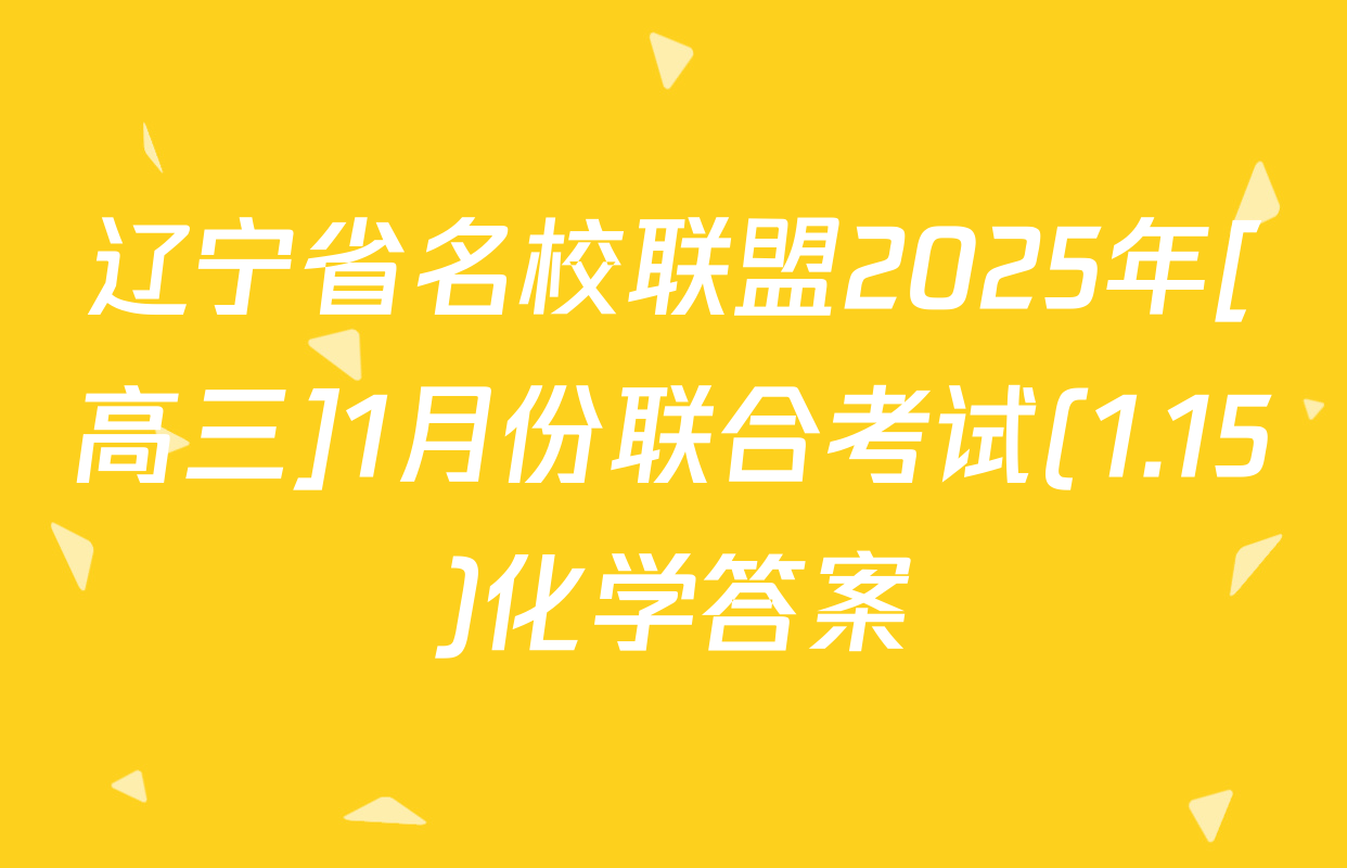 辽宁省名校联盟2025年[高三]1月份联合考试(1.15)化学答案