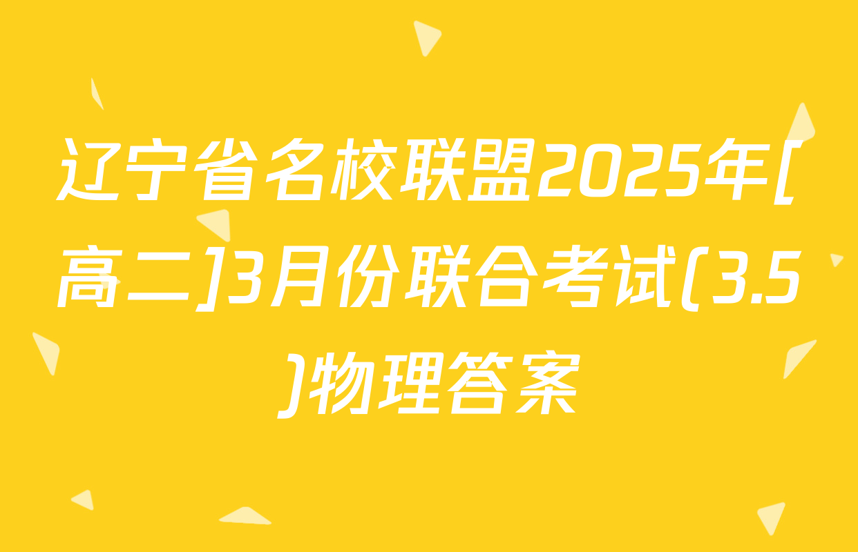 辽宁省名校联盟2025年[高二]3月份联合考试(3.5)物理答案