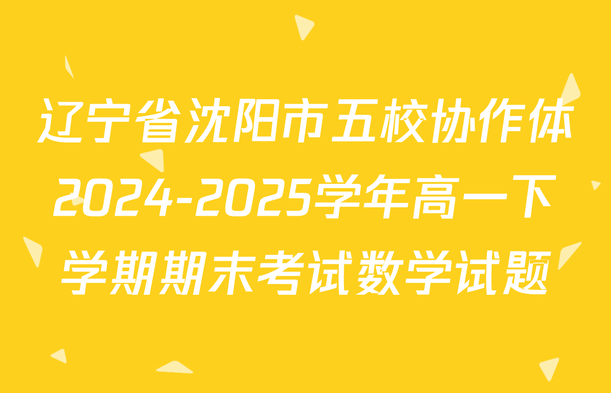 辽宁省沈阳市五校协作体2024-2025学年高一下学期期末考试数学试题