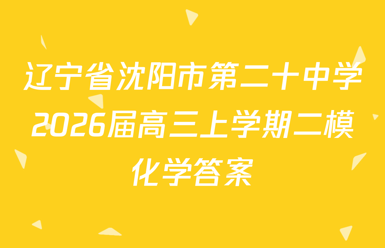 辽宁省沈阳市第二十中学2026届高三上学期二模化学答案