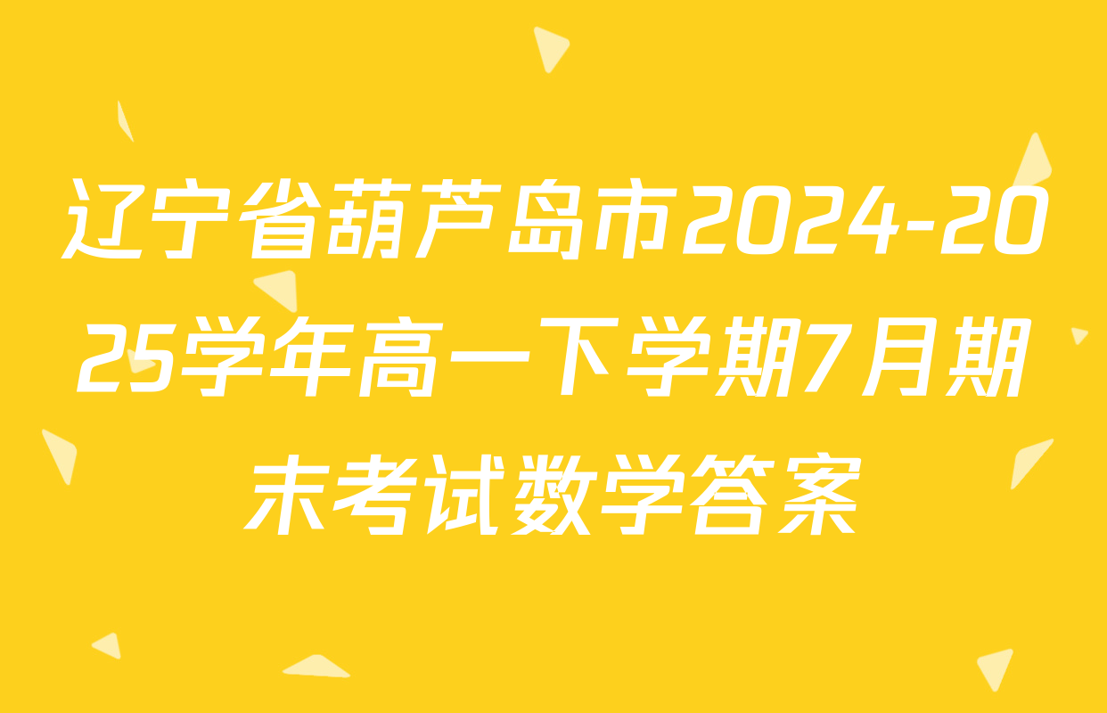 辽宁省葫芦岛市2024-2025学年高一下学期7月期末考试数学答案
