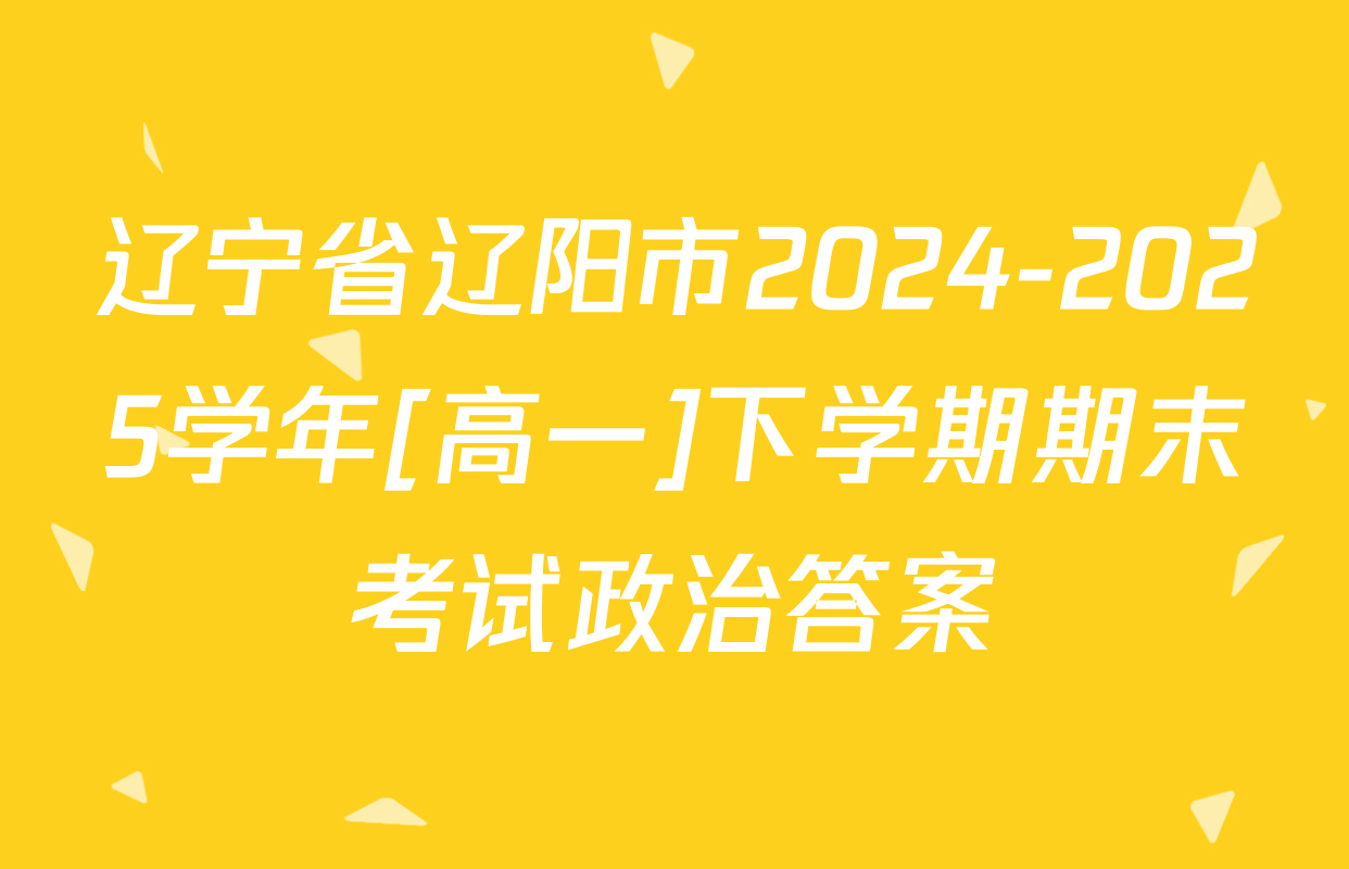 辽宁省辽阳市2024-2025学年[高一]下学期期末考试政治答案