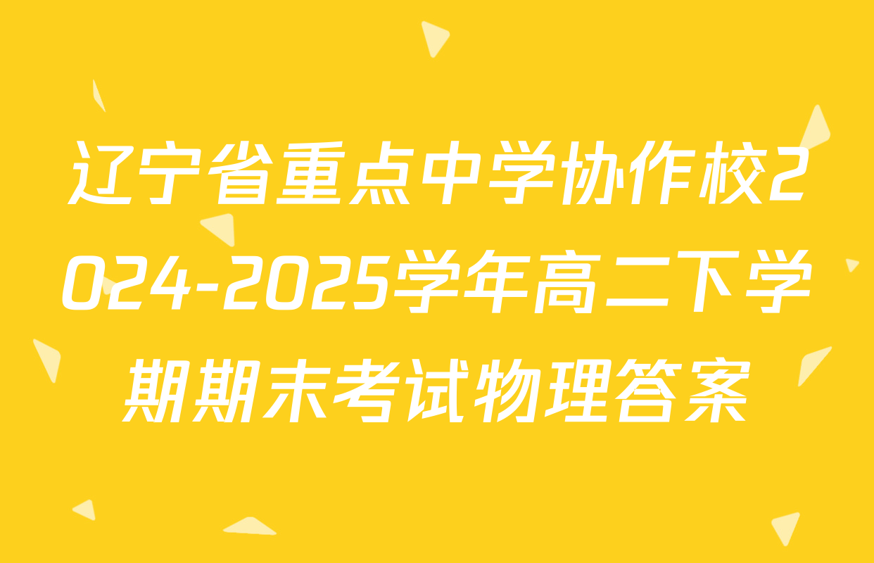 辽宁省重点中学协作校2024-2025学年高二下学期期末考试物理答案