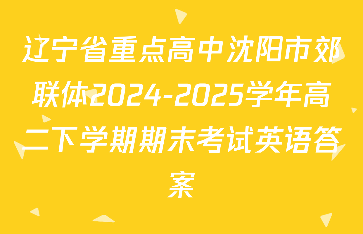 辽宁省重点高中沈阳市郊联体2024-2025学年高二下学期期末考试英语答案