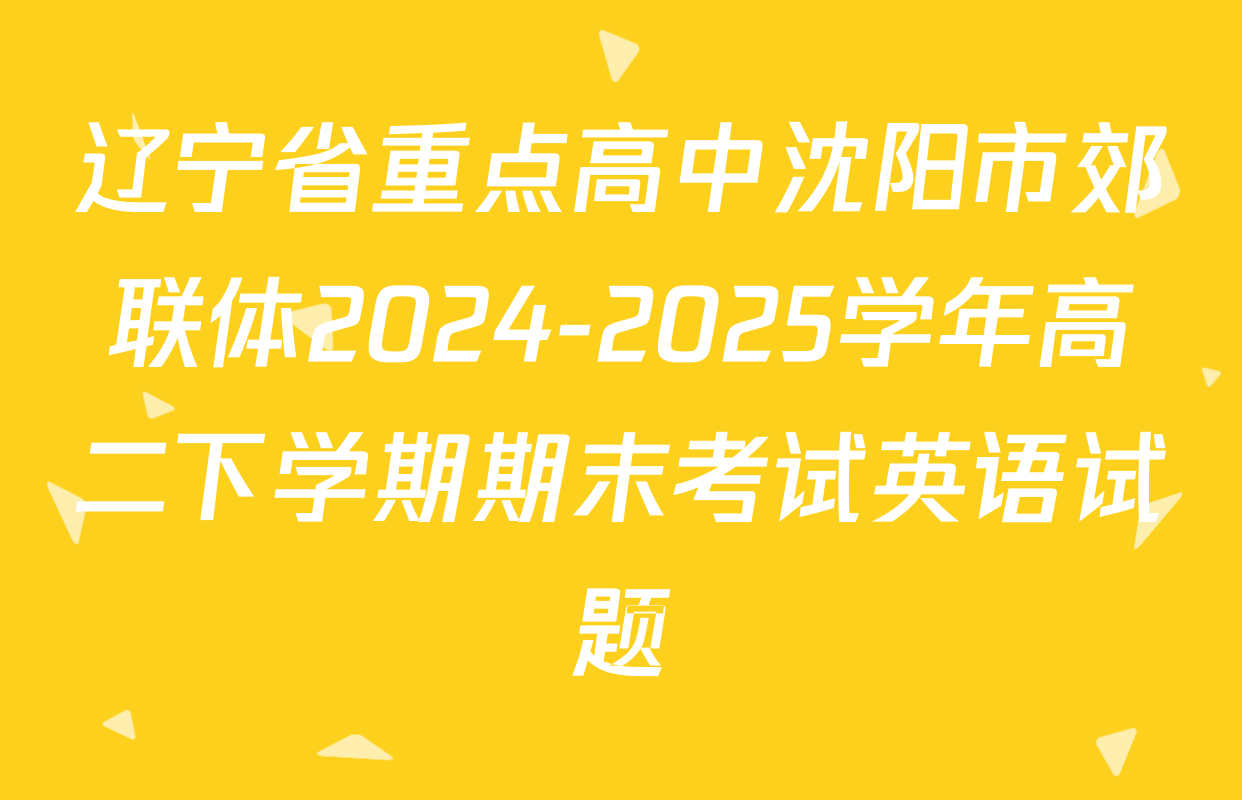 辽宁省重点高中沈阳市郊联体2024-2025学年高二下学期期末考试英语试题