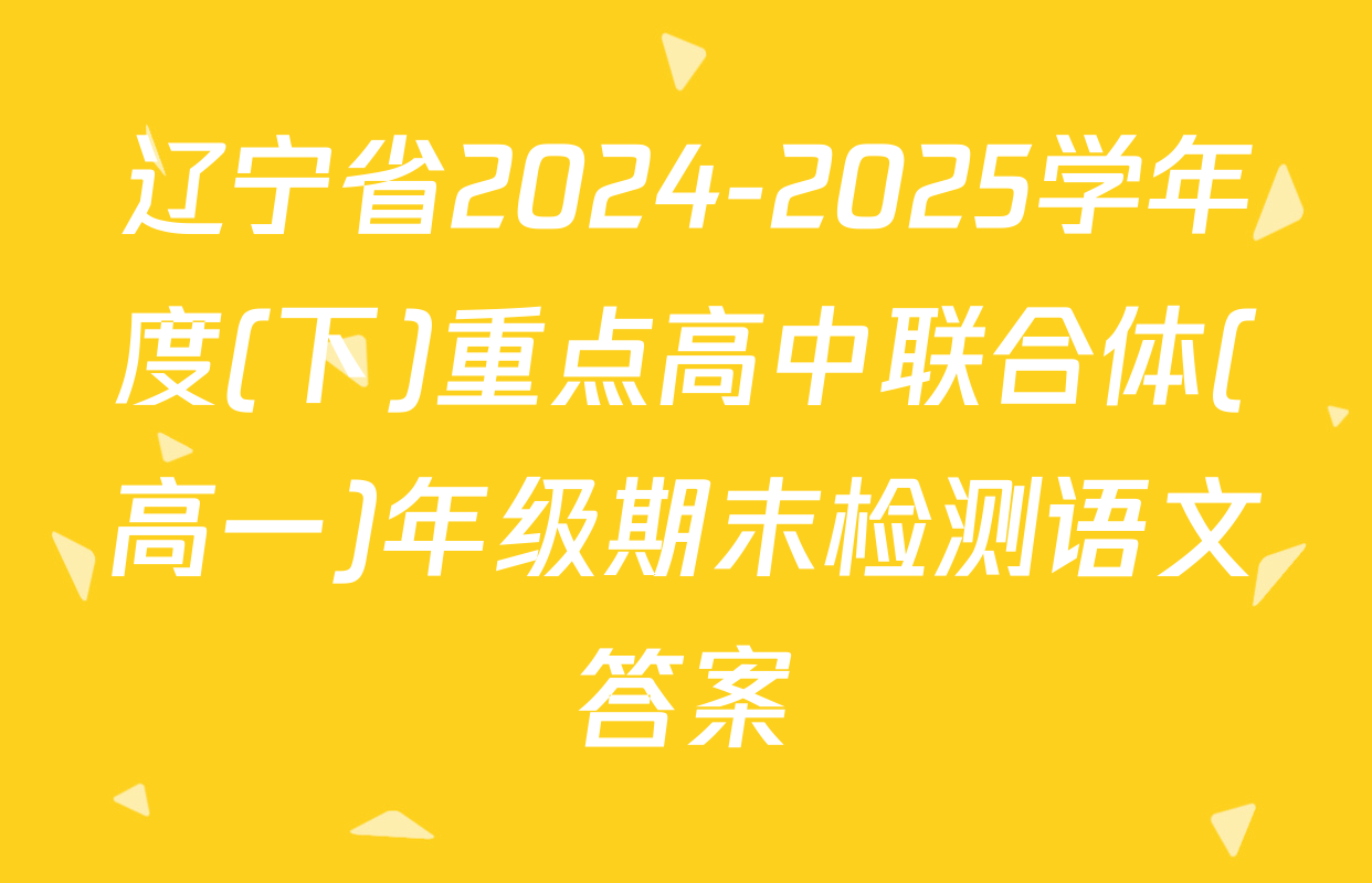 辽宁省2024-2025学年度(下)重点高中联合体(高一)年级期末检测语文答案