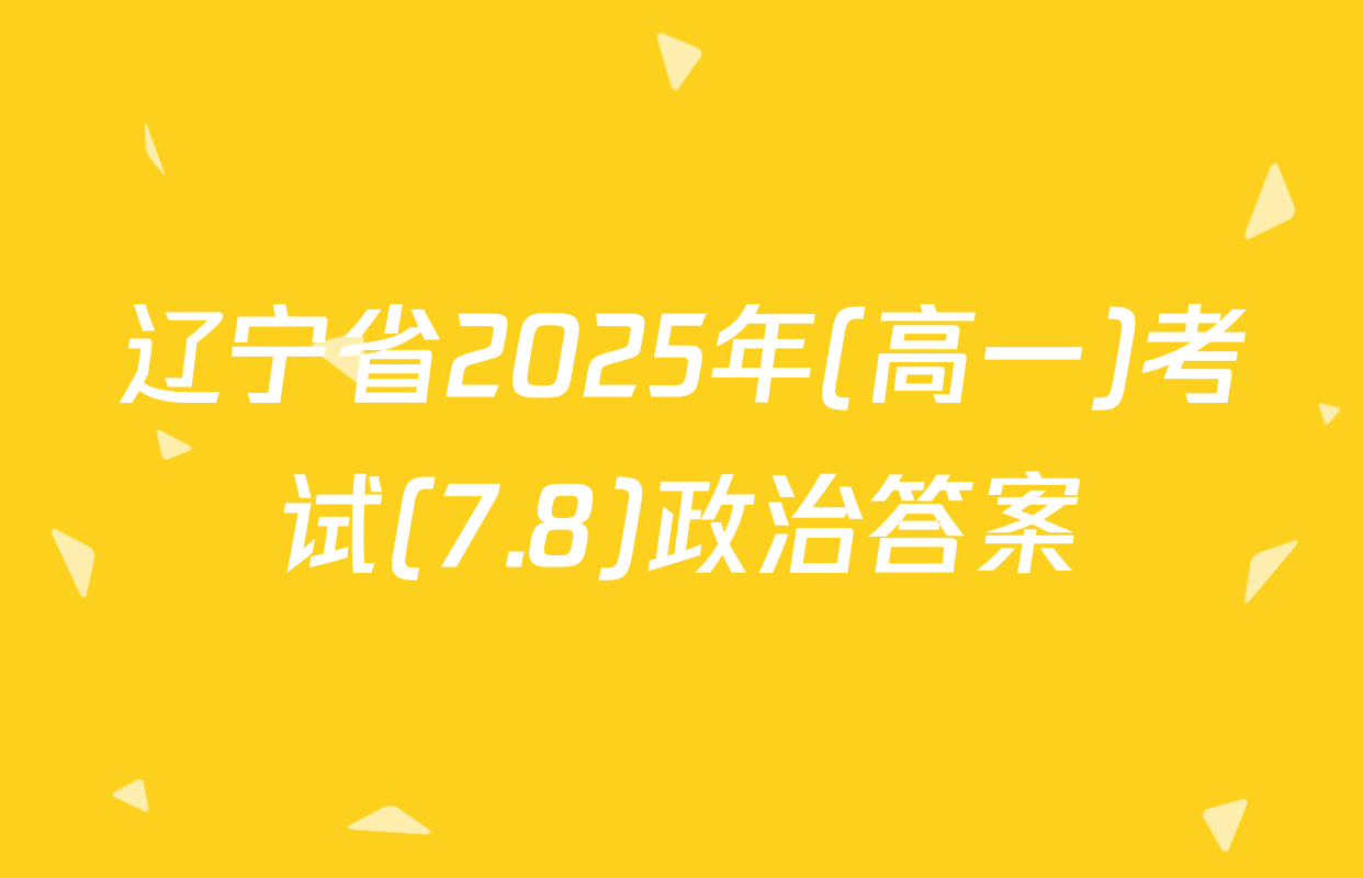 辽宁省2025年(高一)考试(7.8)政治答案