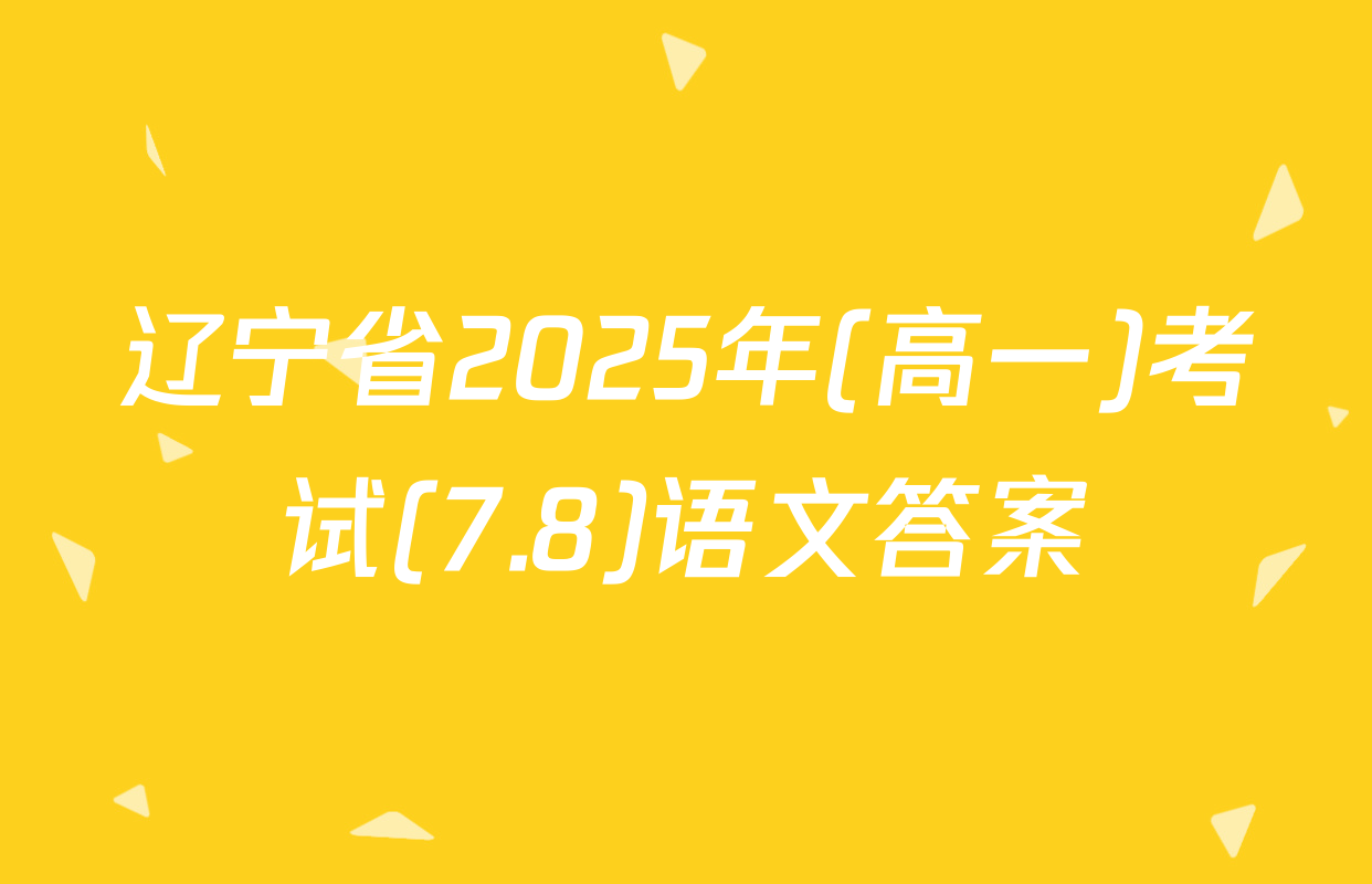 辽宁省2025年(高一)考试(7.8)语文答案