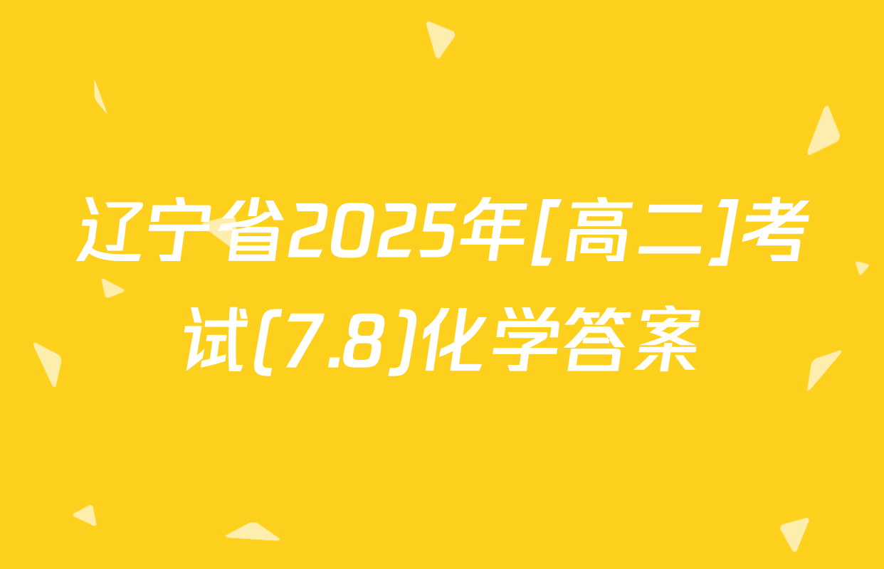 辽宁省2025年[高二]考试(7.8)化学答案