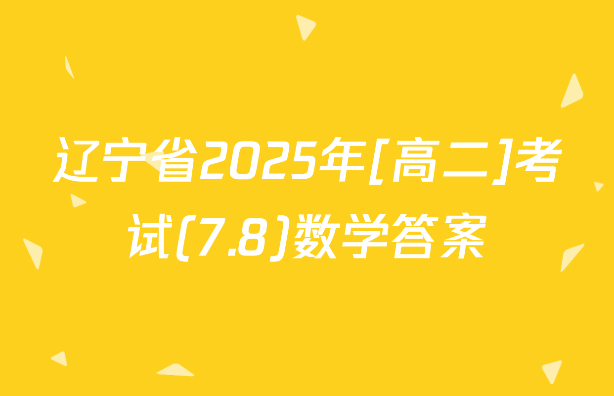 辽宁省2025年[高二]考试(7.8)数学答案