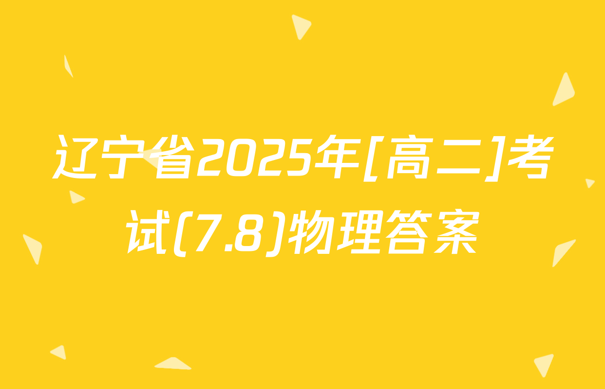 辽宁省2025年[高二]考试(7.8)物理答案