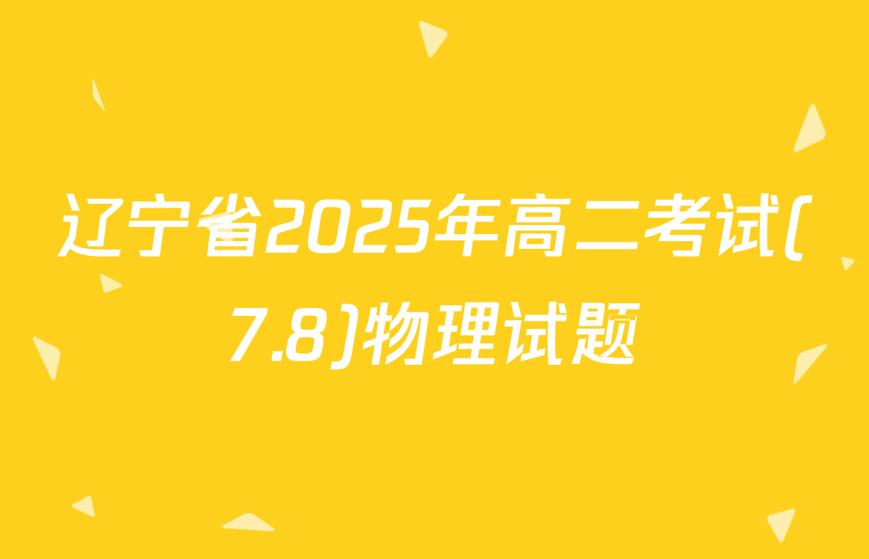 辽宁省2025年高二考试(7.8)物理试题
