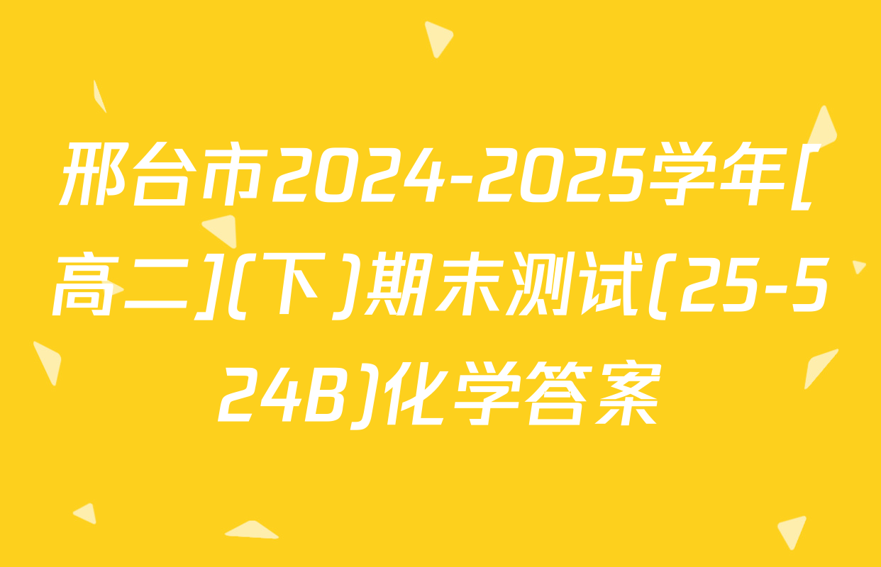 邢台市2024-2025学年[高二](下)期末测试(25-524B)化学答案