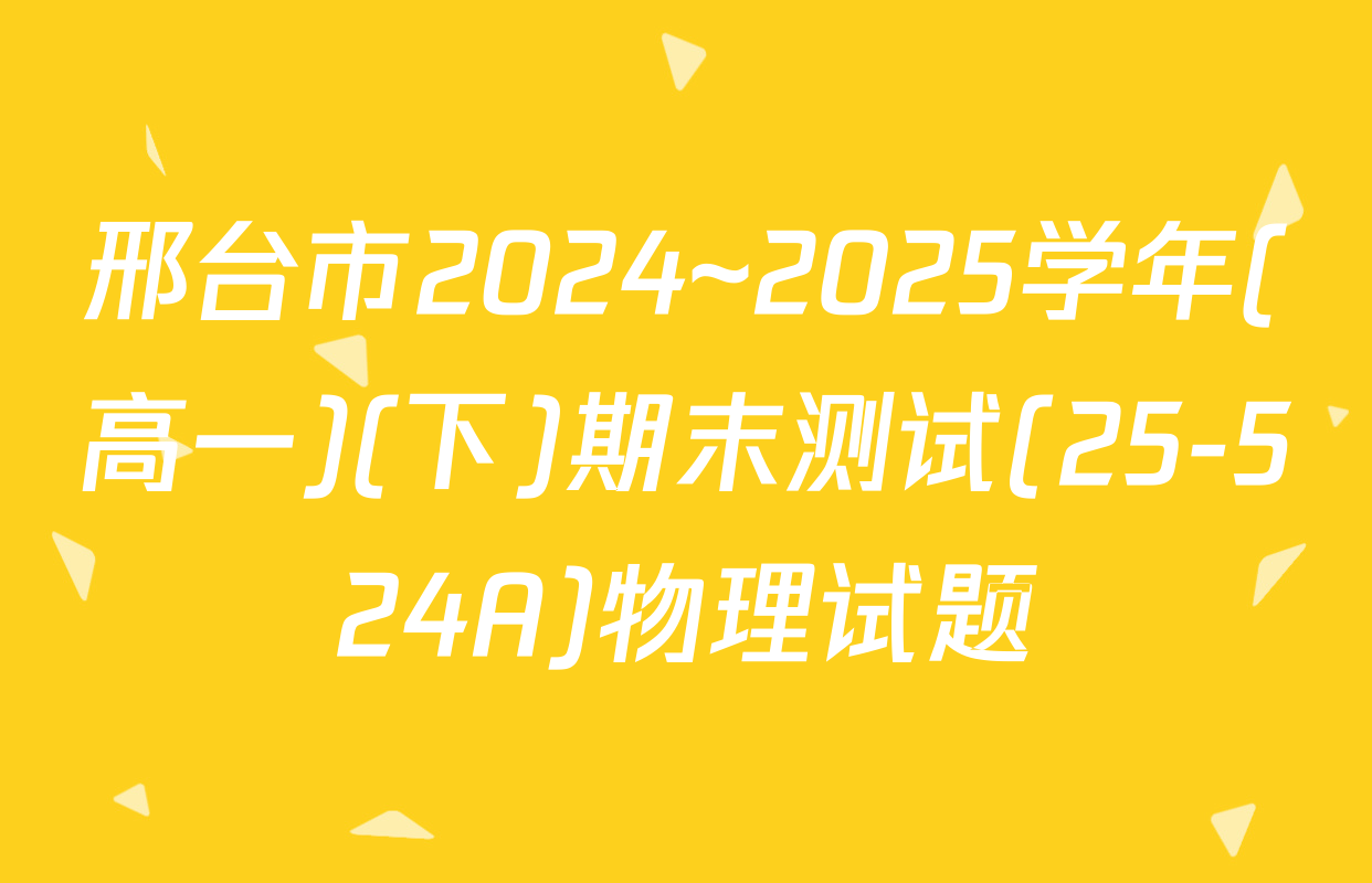 邢台市2024~2025学年(高一)(下)期末测试(25-524A)物理试题