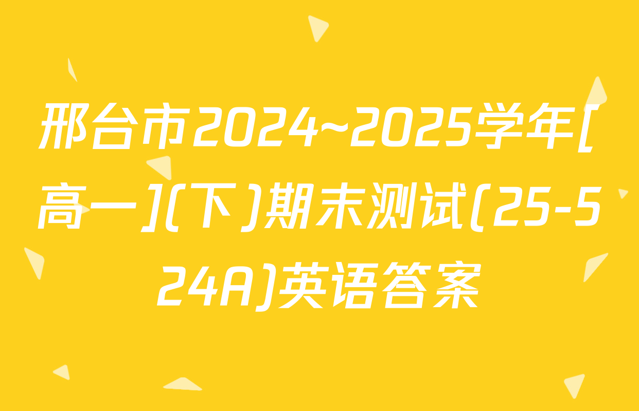 邢台市2024~2025学年[高一](下)期末测试(25-524A)英语答案