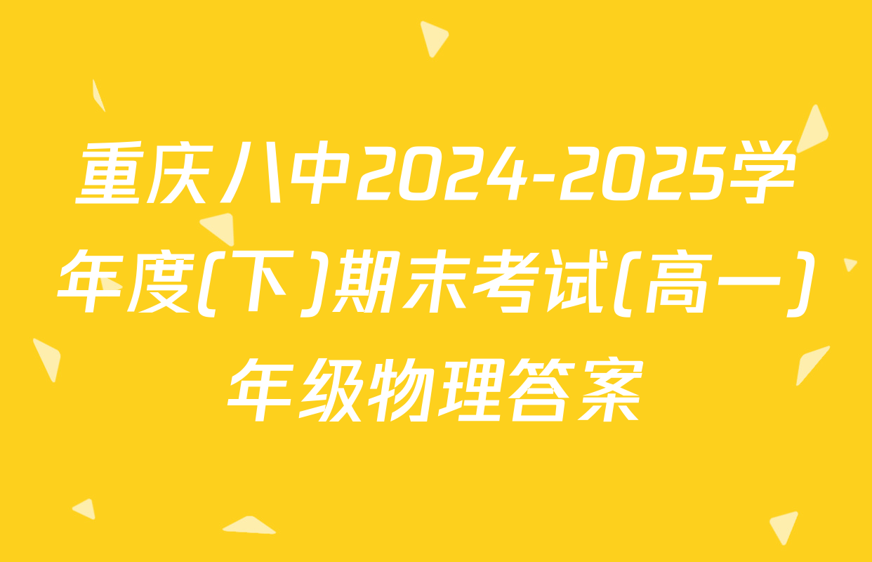 重庆八中2024-2025学年度(下)期末考试(高一)年级物理答案
