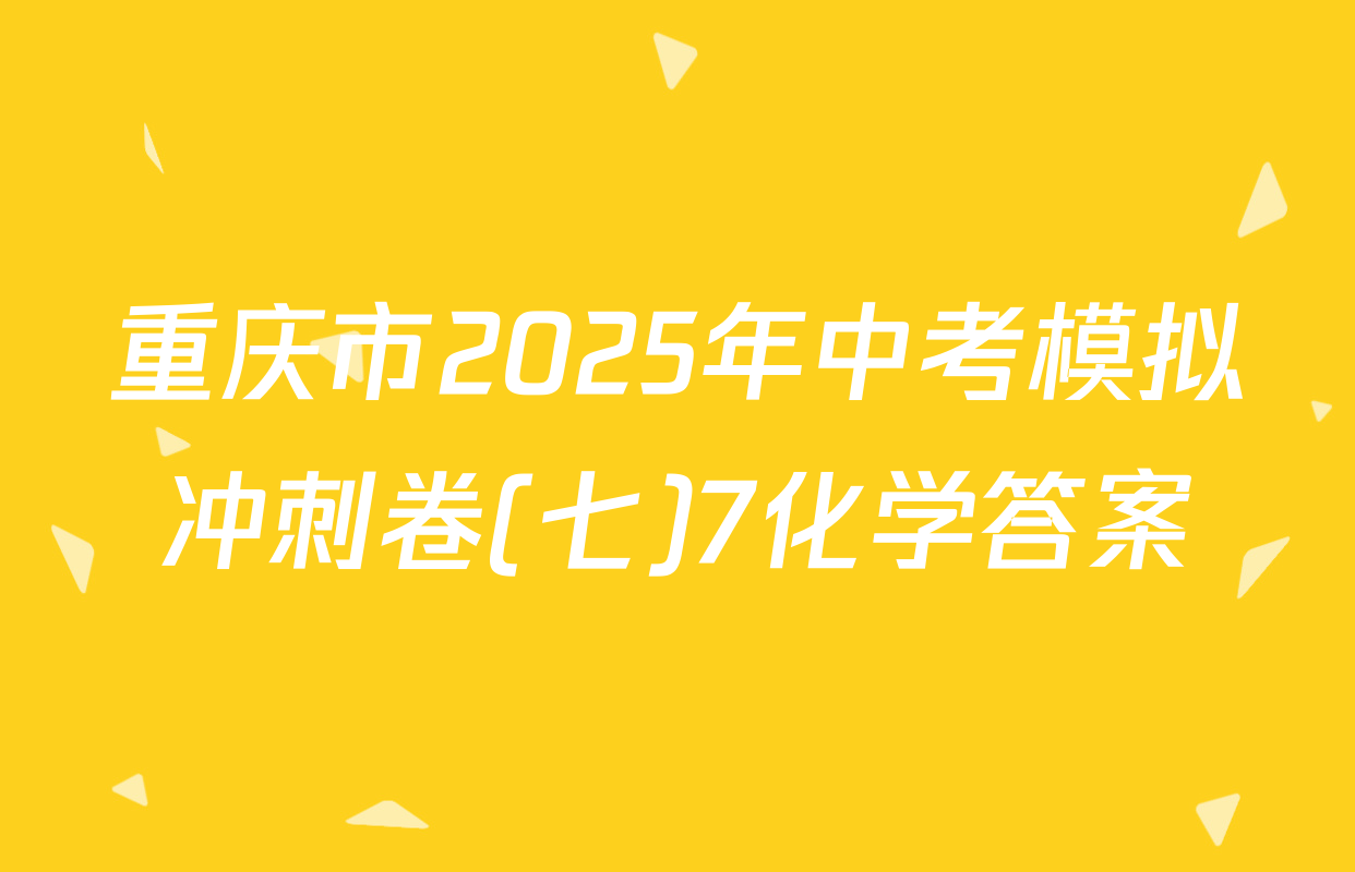重庆市2025年中考模拟冲刺卷(七)7化学答案