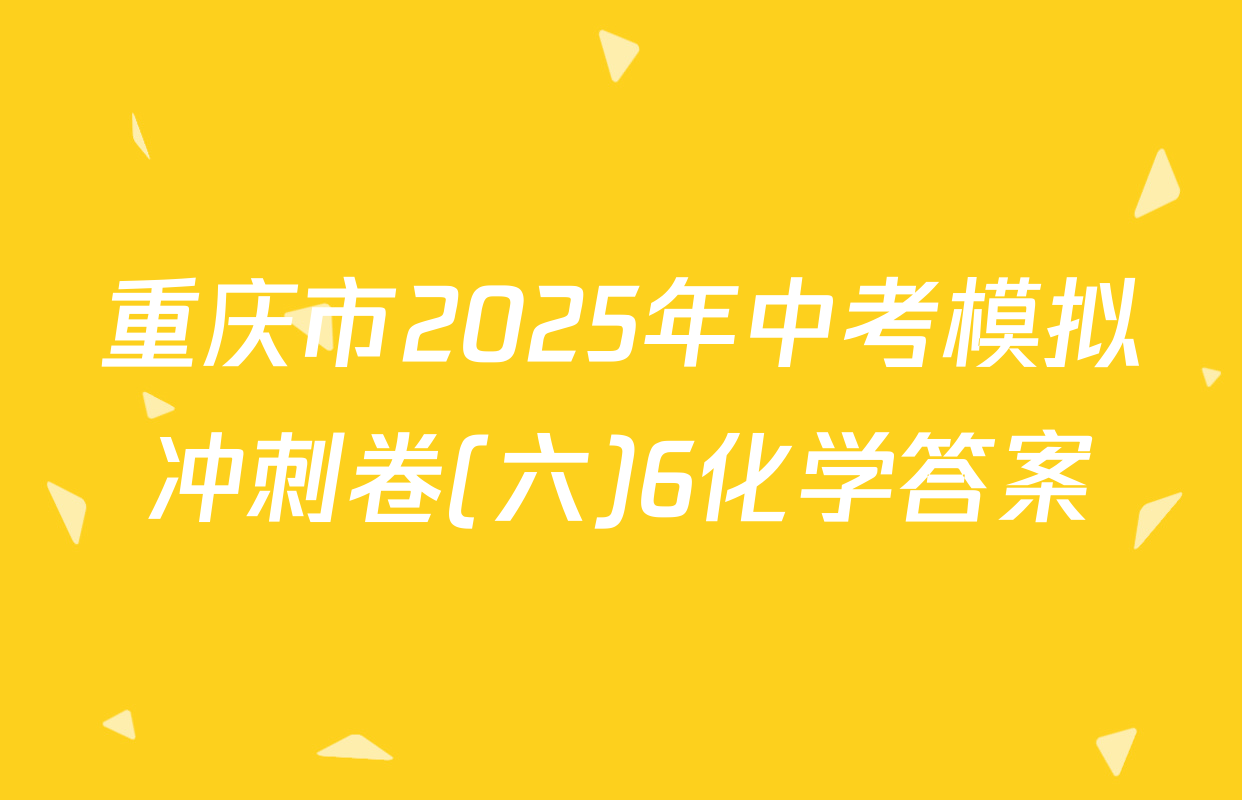重庆市2025年中考模拟冲刺卷(六)6化学答案