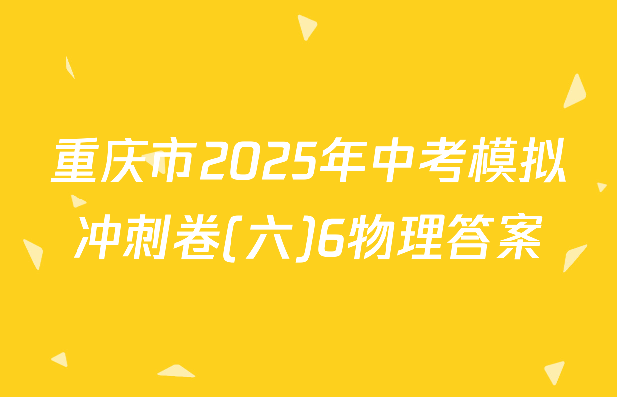 重庆市2025年中考模拟冲刺卷(六)6物理答案