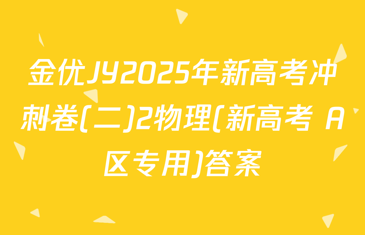 金优JY2025年新高考冲刺卷(二)2物理(新高考 A区专用)答案
