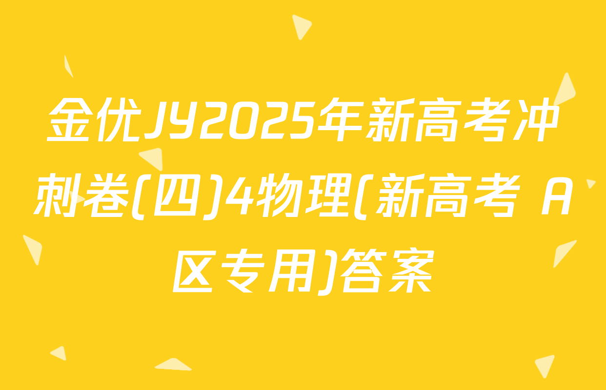 金优JY2025年新高考冲刺卷(四)4物理(新高考 A区专用)答案
