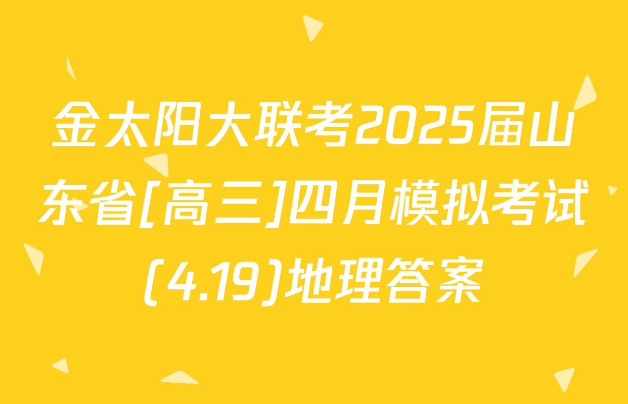 金太阳大联考2025届山东省[高三]四月模拟考试(4.19)地理答案