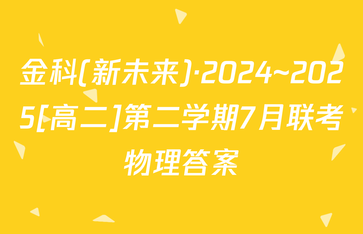 金科(新未来)·2024~2025[高二]第二学期7月联考物理答案