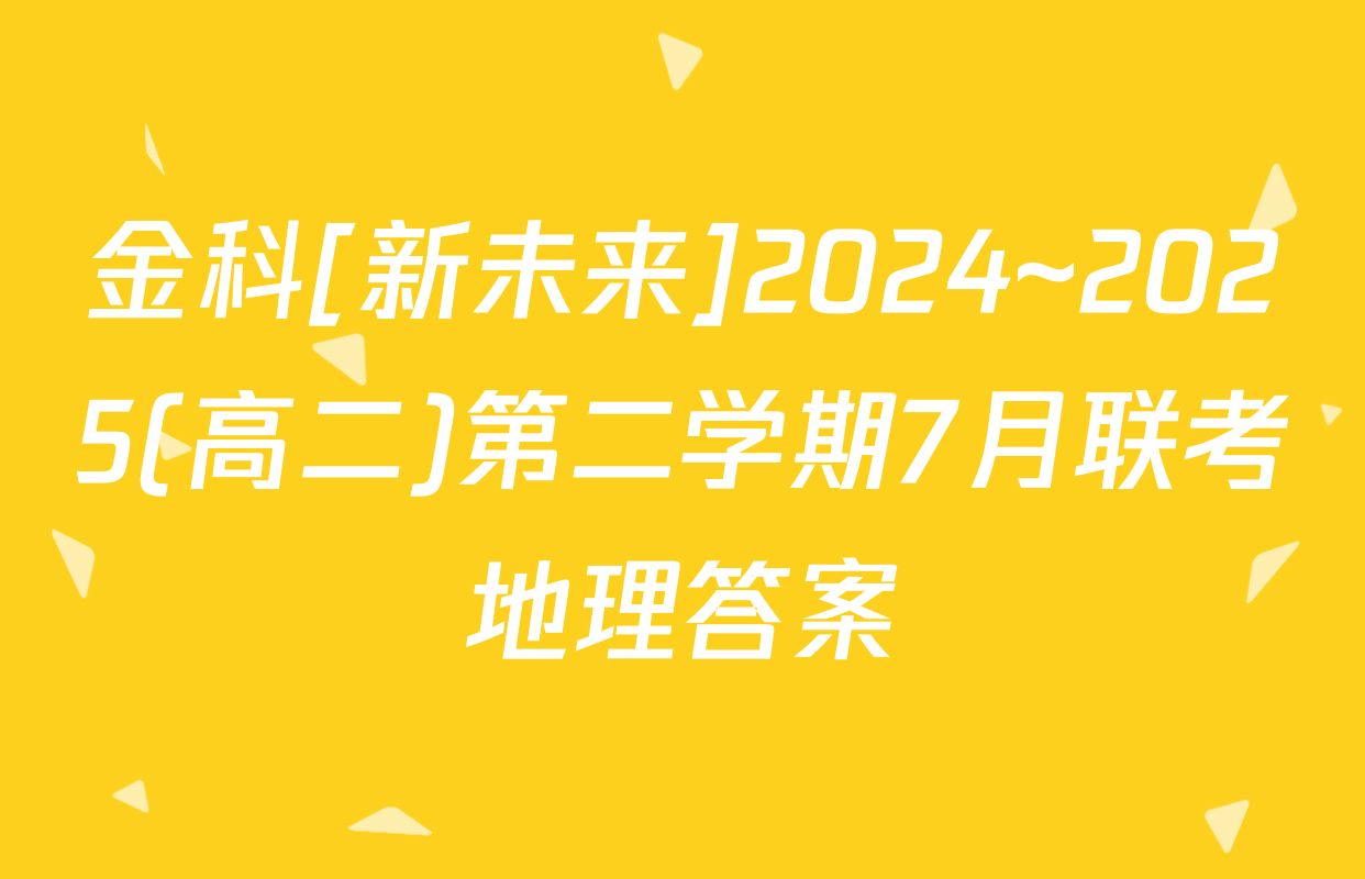 金科[新未来]2024~2025(高二)第二学期7月联考地理答案