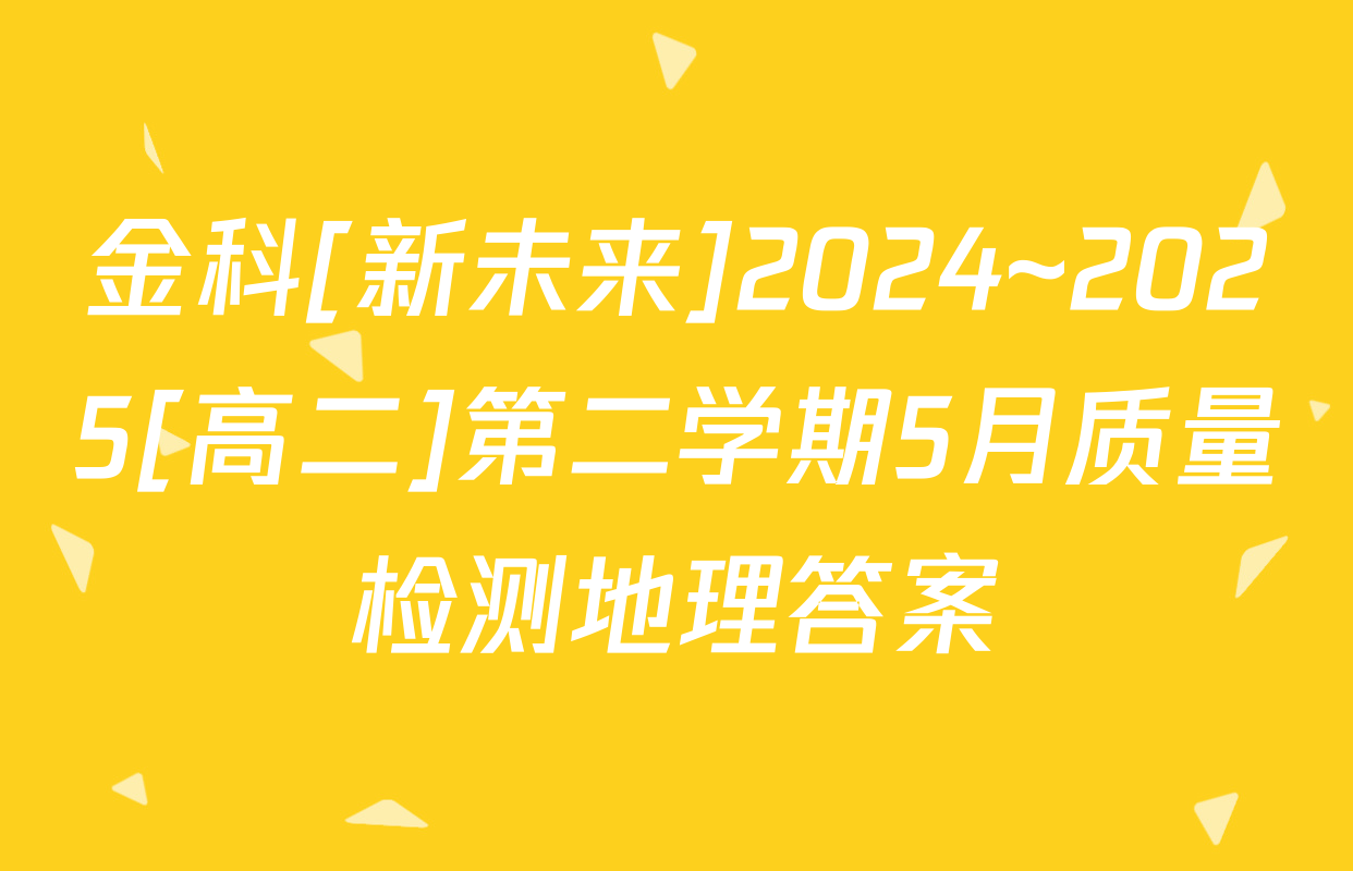 金科[新未来]2024~2025[高二]第二学期5月质量检测地理答案