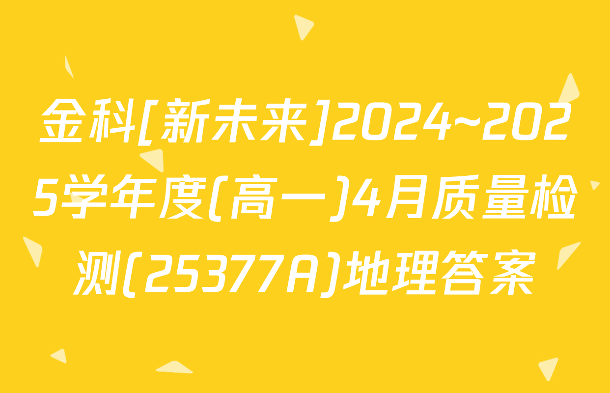 金科[新未来]2024~2025学年度(高一)4月质量检测(25377A)地理答案