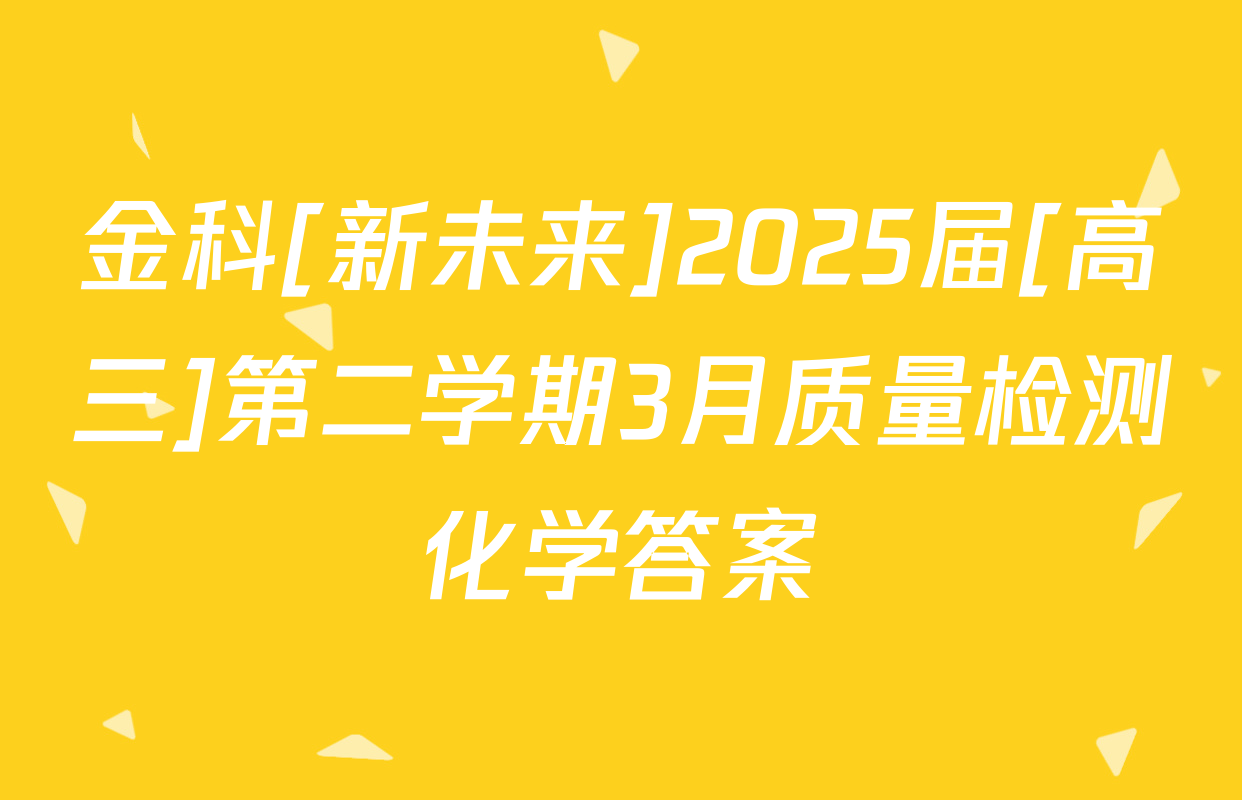 金科[新未来]2025届[高三]第二学期3月质量检测化学答案
