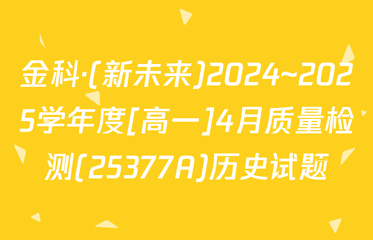 金科·(新未来)2024~2025学年度[高一]4月质量检测(25377A)历史试题