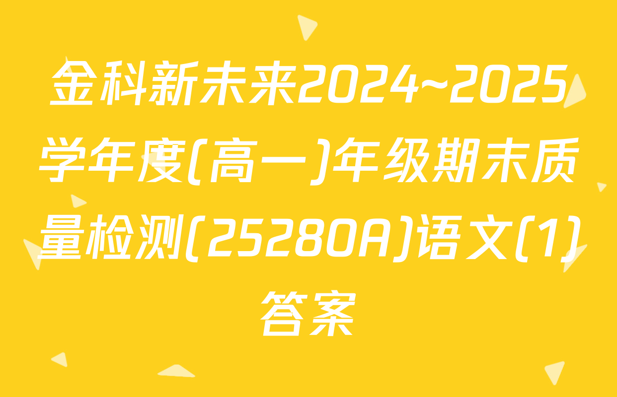 金科新未来2024~2025学年度(高一)年级期末质量检测(25280A)语文(1)答案