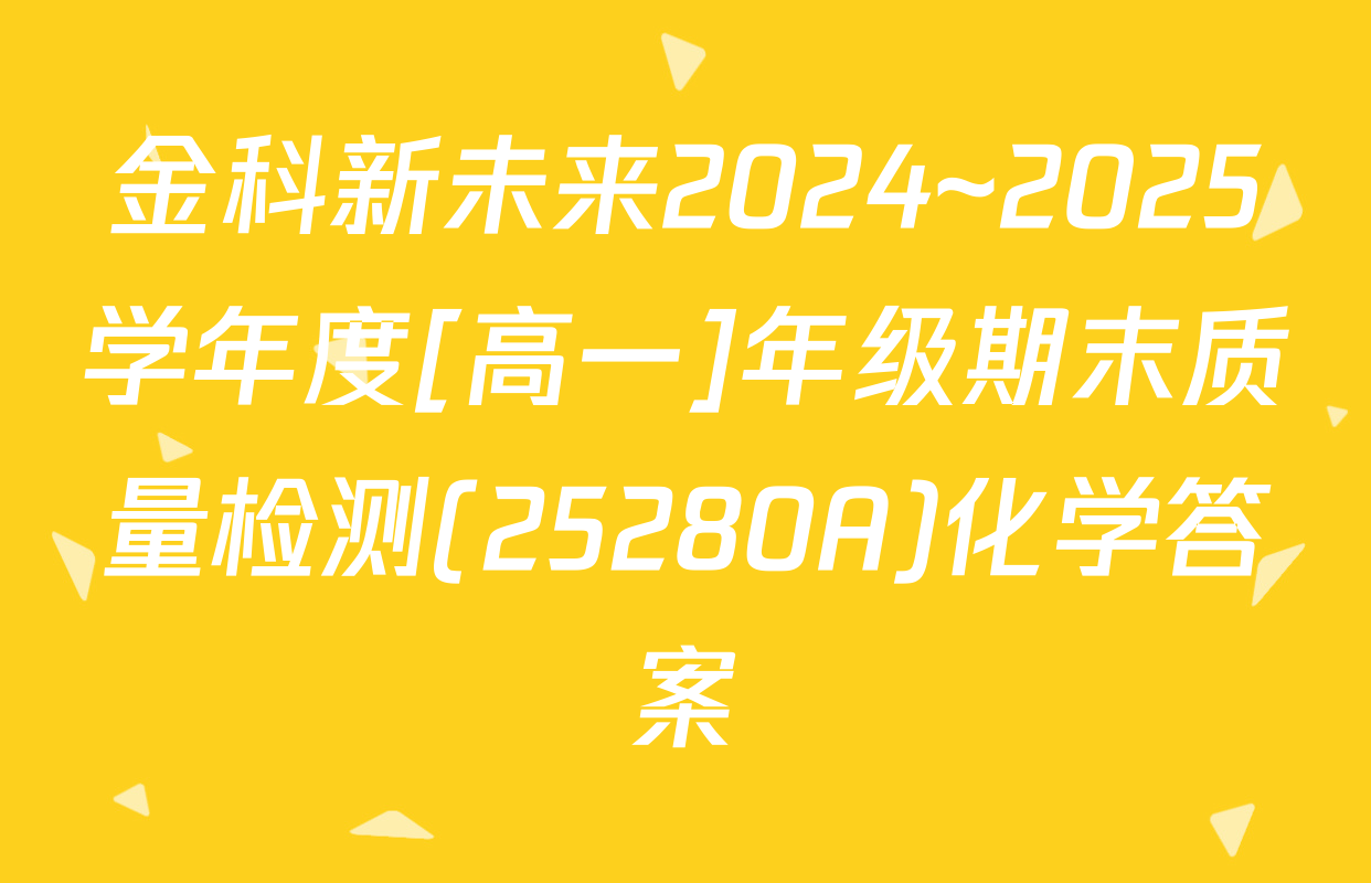 金科新未来2024~2025学年度[高一]年级期末质量检测(25280A)化学答案