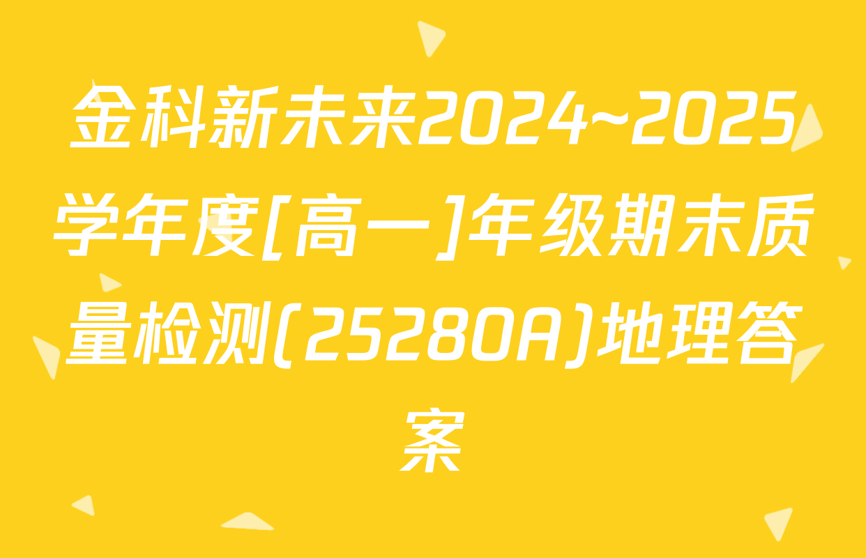 金科新未来2024~2025学年度[高一]年级期末质量检测(25280A)地理答案