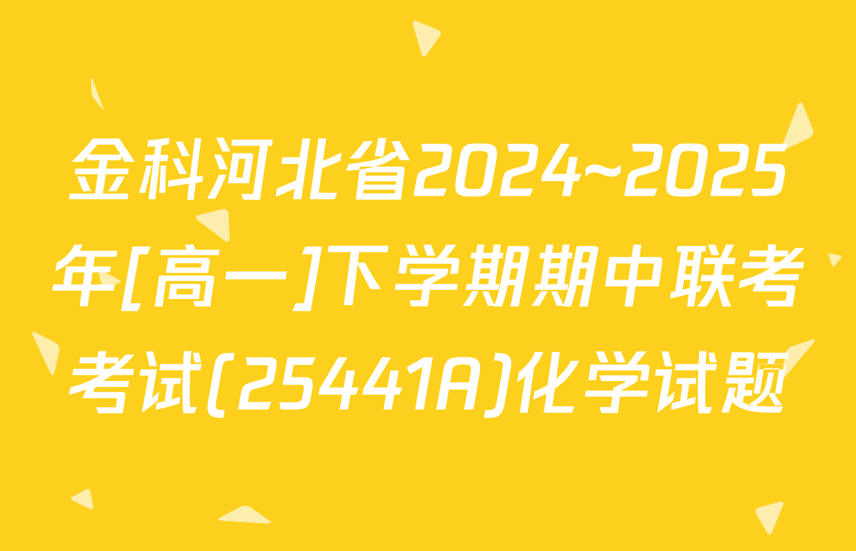 金科河北省2024~2025年[高一]下学期期中联考考试(25441A)化学试题