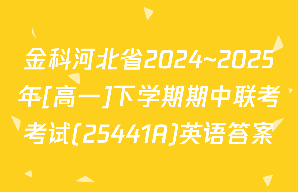 金科河北省2024~2025年[高一]下学期期中联考考试(25441A)英语答案