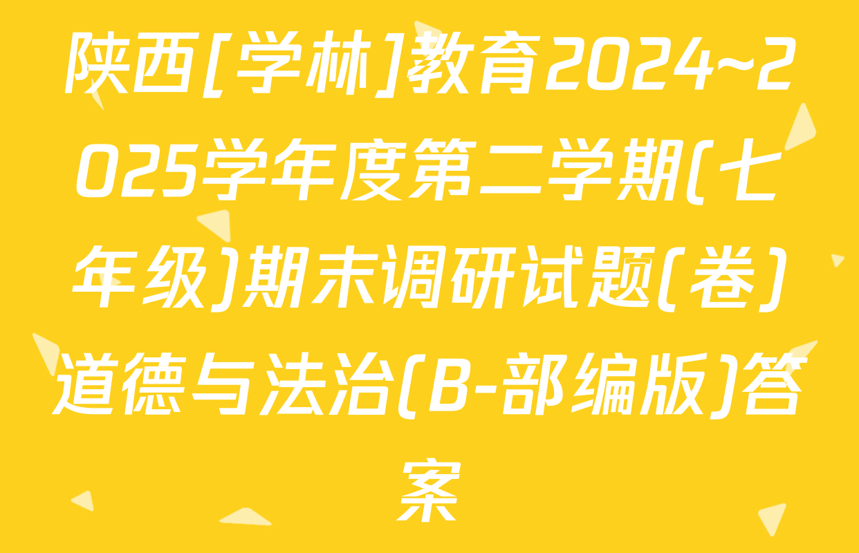 陕西[学林]教育2024~2025学年度第二学期(七年级)期末调研试题(卷)道德与法治(B-部编版)答案