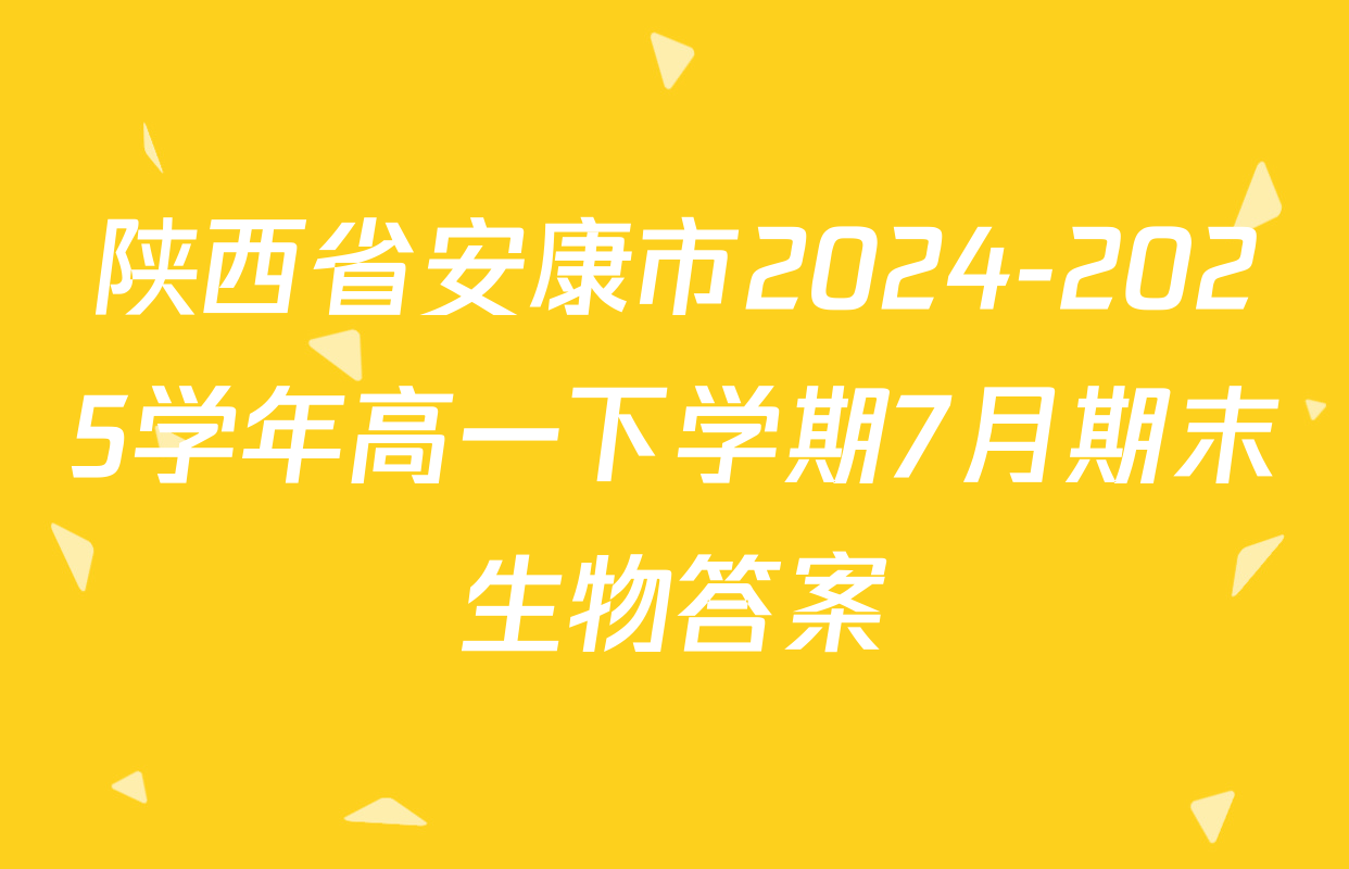 陕西省安康市2024-2025学年高一下学期7月期末生物答案