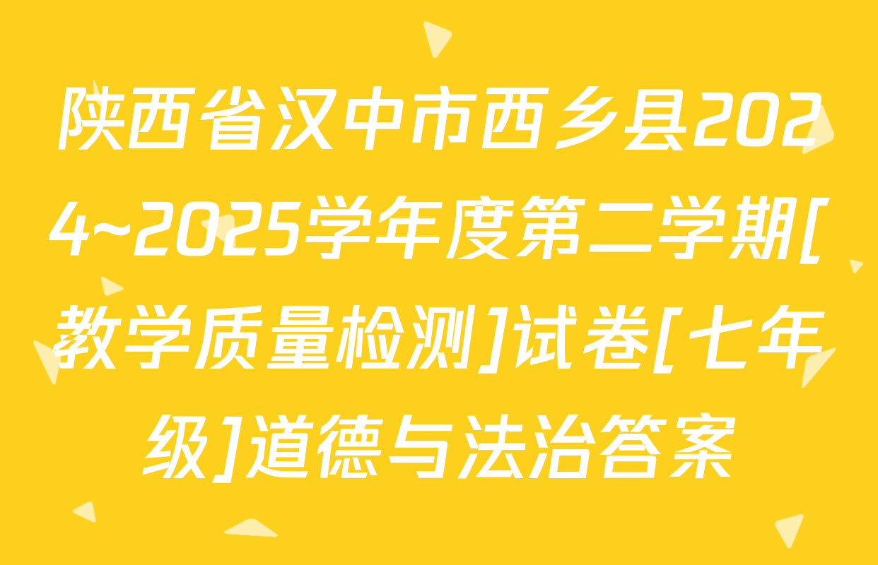陕西省汉中市西乡县2024~2025学年度第二学期[教学质量检测]试卷[七年级]道德与法治答案