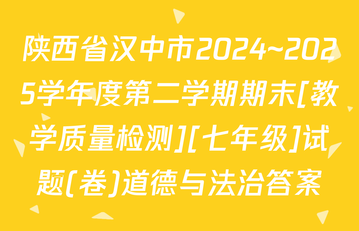 陕西省汉中市2024~2025学年度第二学期期末[教学质量检测][七年级]试题(卷)道德与法治答案