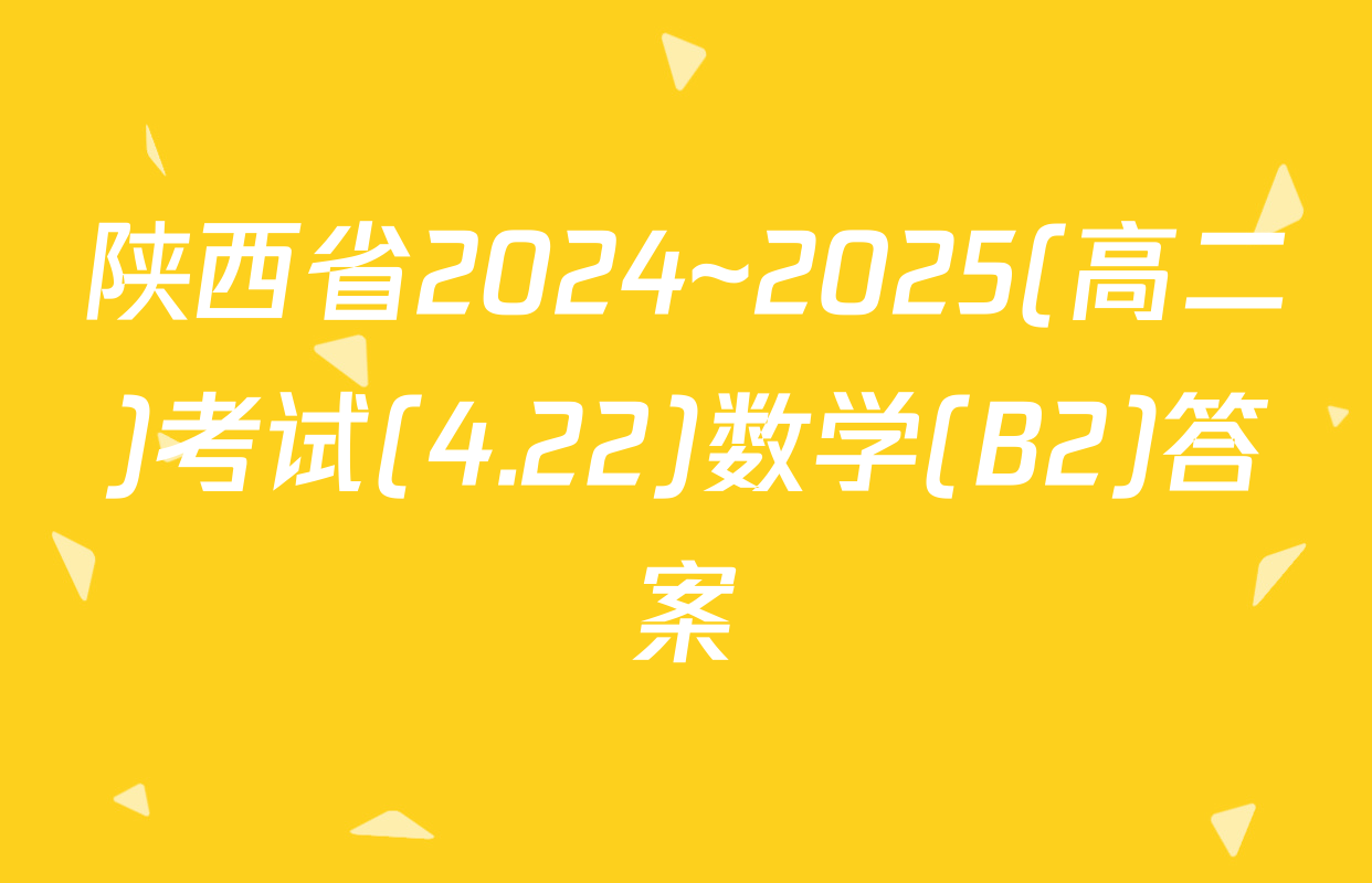 陕西省2024~2025(高二)考试(4.22)数学(B2)答案