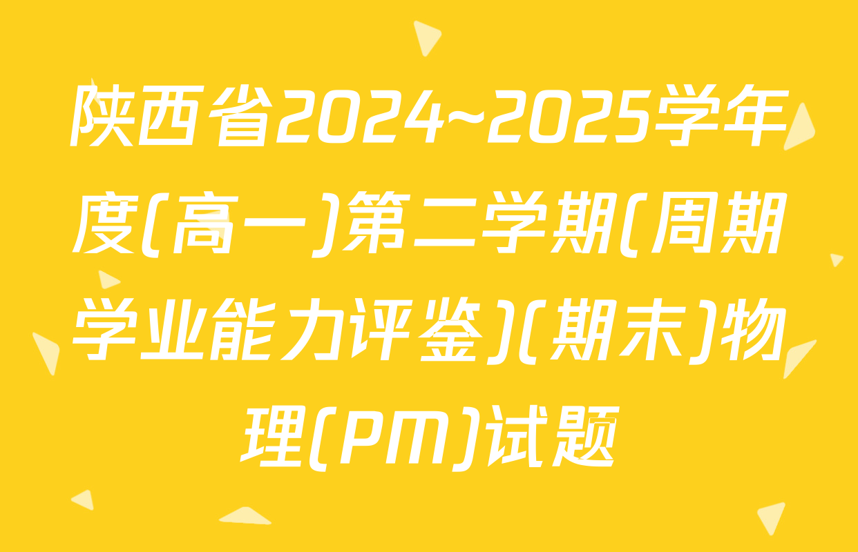 陕西省2024~2025学年度(高一)第二学期(周期学业能力评鉴)(期末)物理(PM)试题