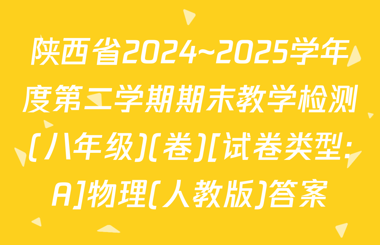 陕西省2024~2025学年度第二学期期末教学检测(八年级)(卷)[试卷类型:A]物理(人教版)答案